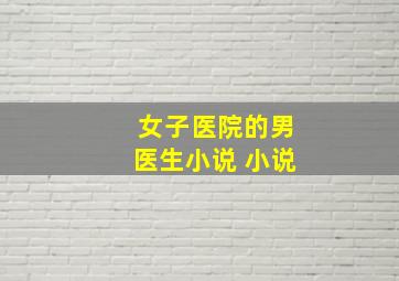 女子医院的男医生小说 小说